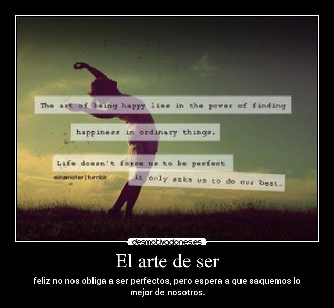 El arte de ser - feliz no nos obliga a ser perfectos, pero espera a que saquemos lo mejor de nosotros.