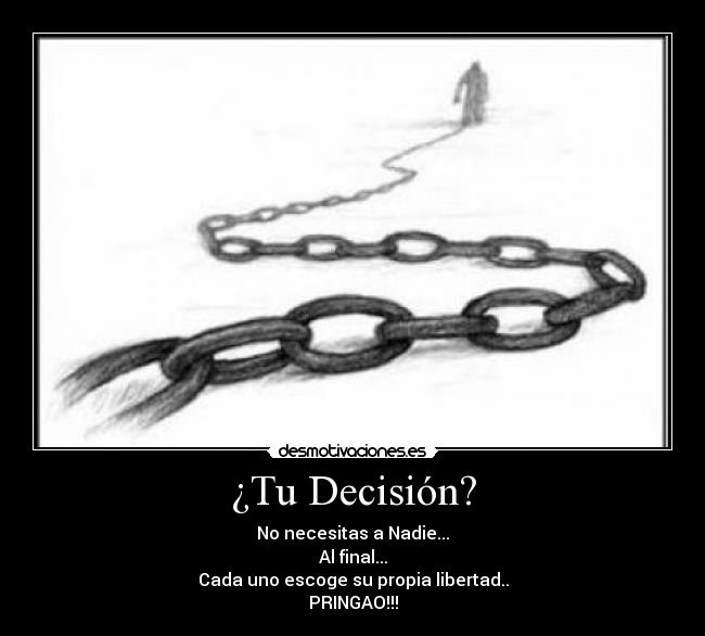 ¿Tu Decisión? - No necesitas a Nadie...
Al final...
Cada uno escoge su propia libertad..
PRINGAO!!!