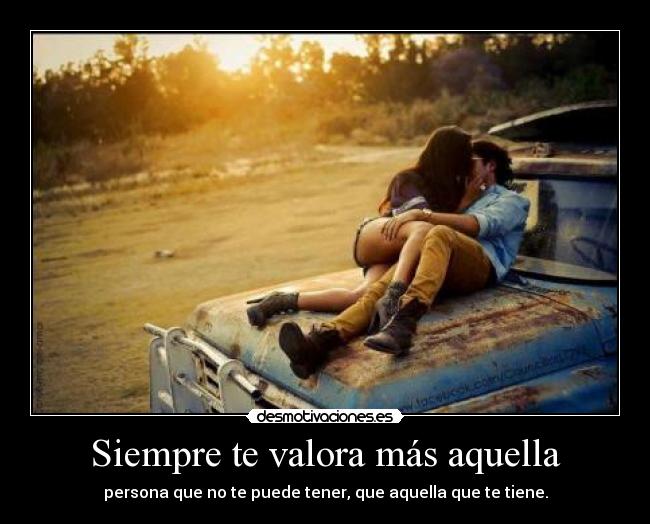 Siempre te valora más aquella - persona que no te puede tener, que aquella que te tiene.