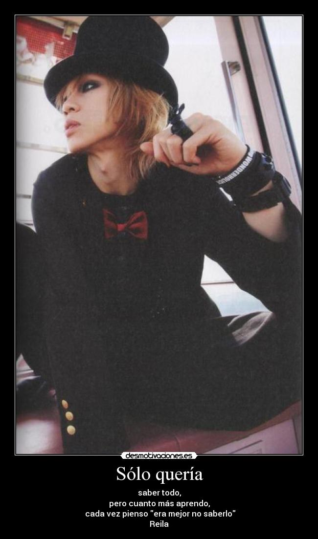 Sólo quería - saber todo,
pero cuanto más aprendo,
cada vez pienso era mejor no saberlo
Reila♥