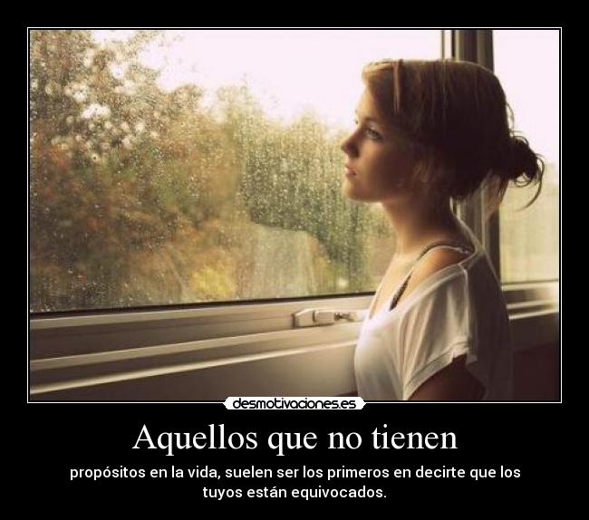 Aquellos que no tienen - propósitos en la vida, suelen ser los primeros en decirte que los
tuyos están equivocados.