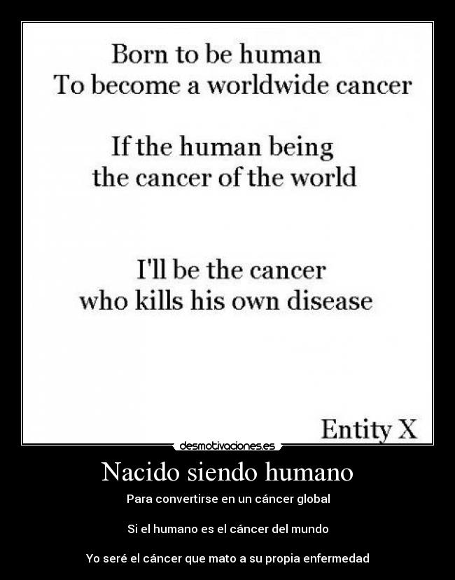 Nacido siendo humano - Para convertirse en un cáncer global

Si el humano es el cáncer del mundo

Yo seré el cáncer que mato a su propia enfermedad