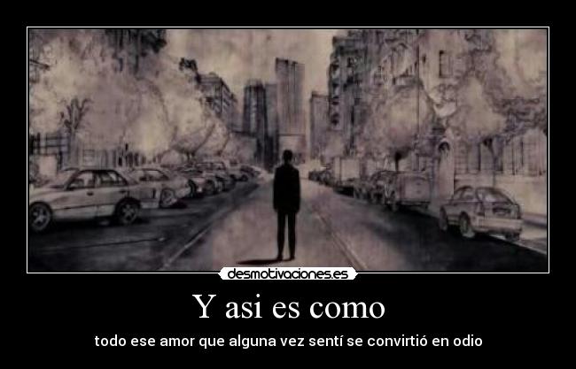 Y asi es como - todo ese amor que alguna vez sentí se convirtió en odio