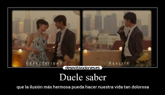 Duele saber - que la ilusión más hermosa pueda hacer nuestra vida tan dolorosa