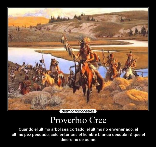 Proverbio Cree - Cuando el último árbol sea cortado, el último río envenenado, el
último pez pescado, solo entonces el hombre blanco descubrirá que el
dinero no se come.
