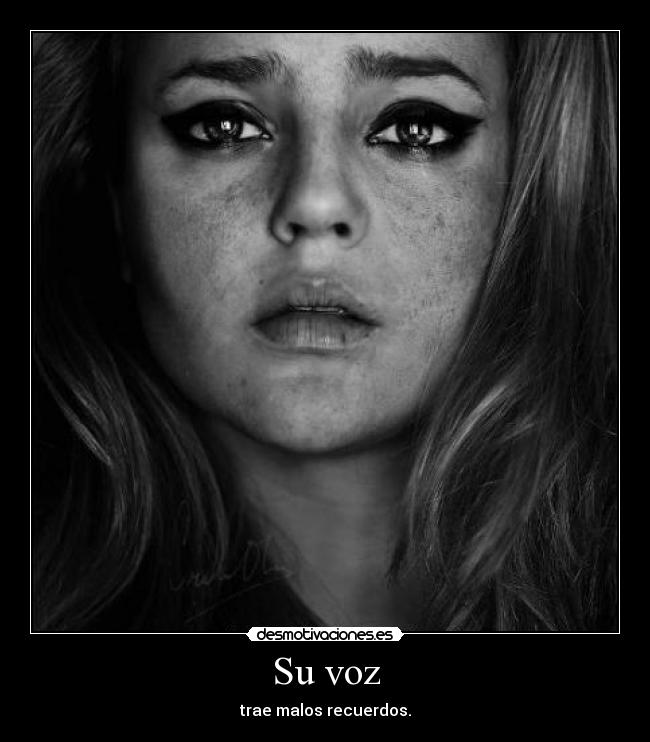 Su voz - trae malos recuerdos.