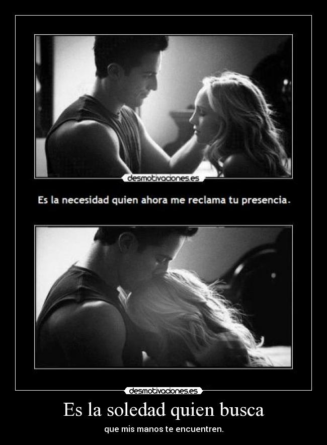 Es la soledad quien busca - que mis manos te encuentren.