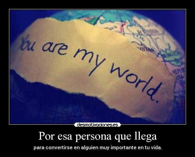 Por esa persona que llega - para convertirse en alguien muy importante en tu vida.
