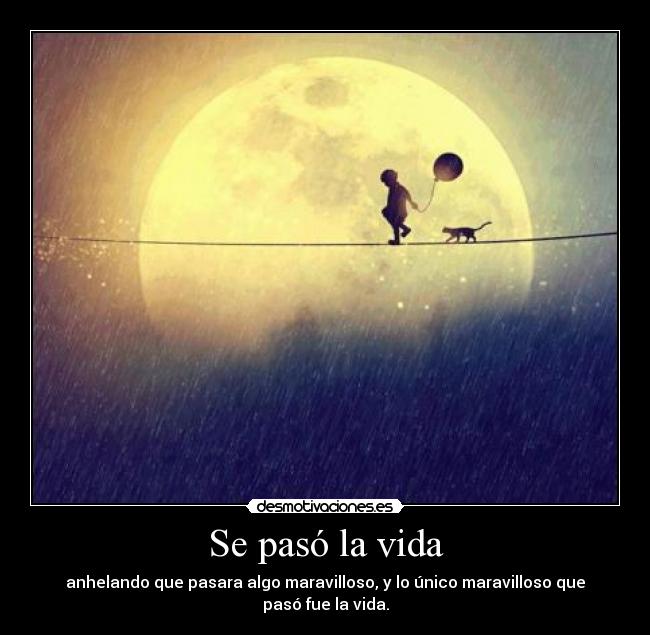 Se pasó la vida - anhelando que pasara algo maravilloso, y lo único maravilloso que pasó fue la vida.