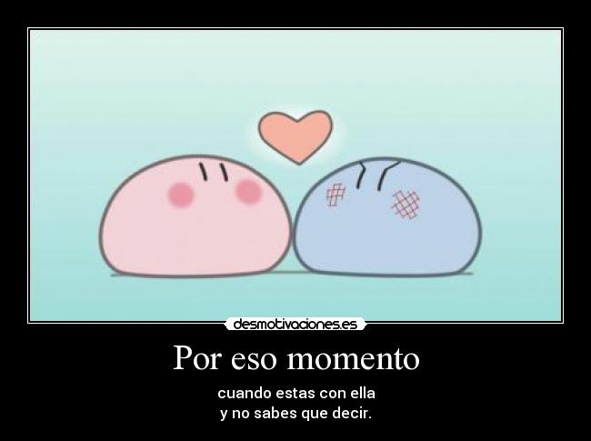 Por eso momento - cuando estas con ella
y no sabes que decir.