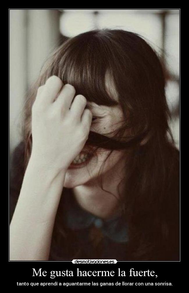Me gusta hacerme la fuerte, - tanto que aprendí a aguantarme las ganas de llorar con una sonrisa.