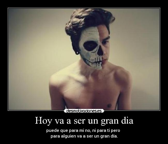 Hoy va a ser un gran dia - puede que para mi no, ni para ti pero
para alguien va a ser un gran día.