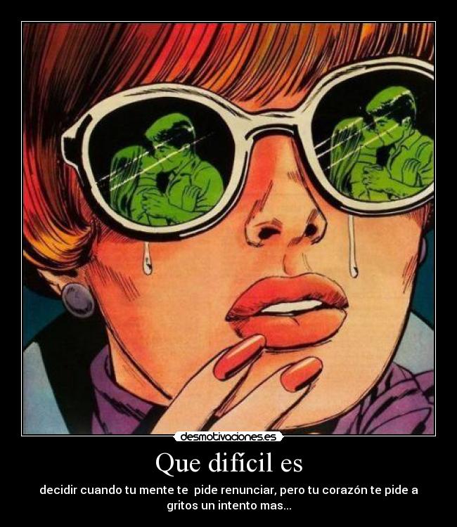 Que difícil es - decidir cuando tu mente te pide renunciar, pero tu corazón te pide a
gritos un intento mas...