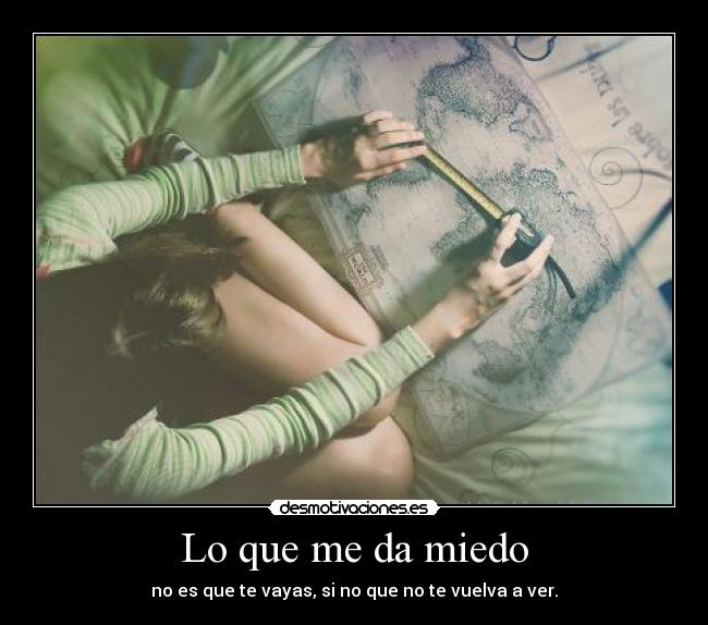 Lo que me da miedo - no es que te vayas, si no que no te vuelva a ver.