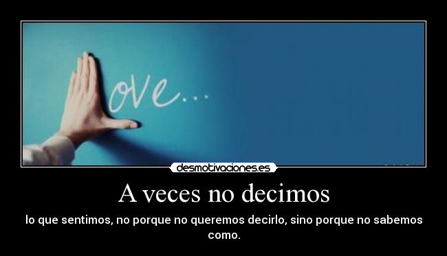 A veces no decimos - lo que sentimos, no porque no queremos decirlo, sino porque no sabemos como.