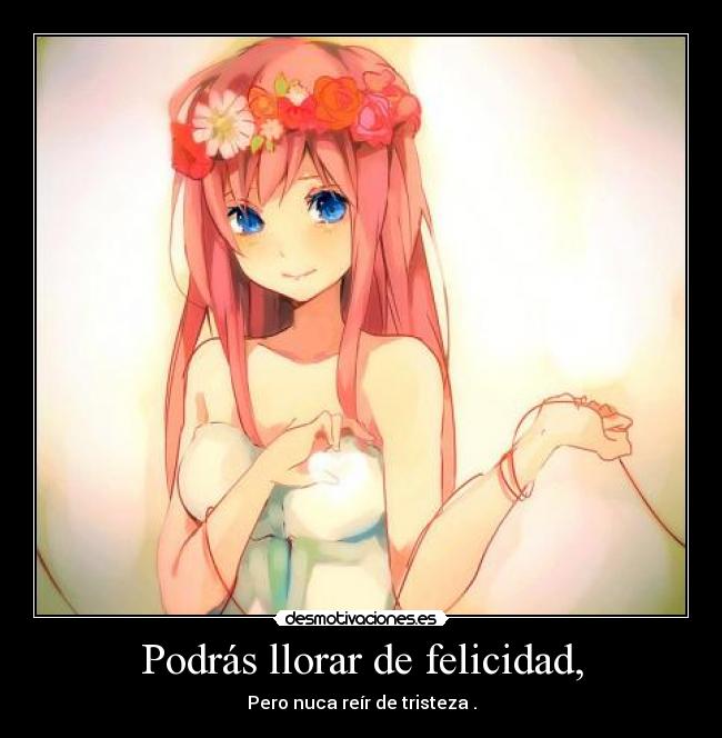 Podrás llorar de felicidad, - Pero nuca reír de tristeza .