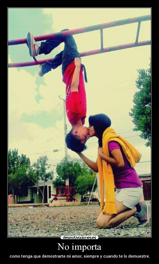 No importa - como tenga que demostrarte mi amor, siempre y cuando te lo demuestre.