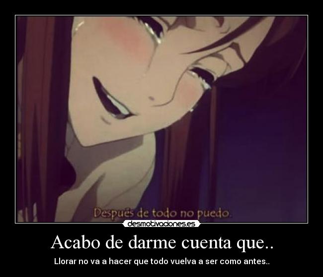 Acabo de darme cuenta que.. - Llorar no va a hacer que todo vuelva a ser como antes..