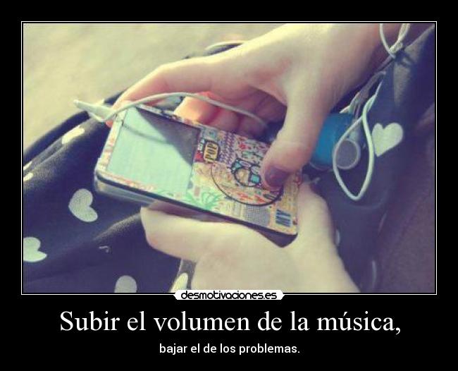 Subir el volumen de la música, - bajar el de los problemas.