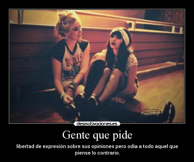 Gente que pide - libertad de expresión sobre sus opiniones pero odia a todo aquel que
piense lo contrario.