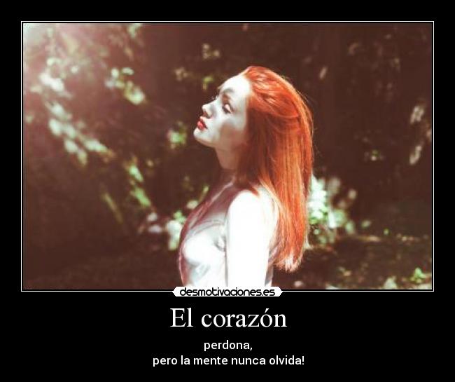 El corazón - perdona,
pero la mente nunca olvida!