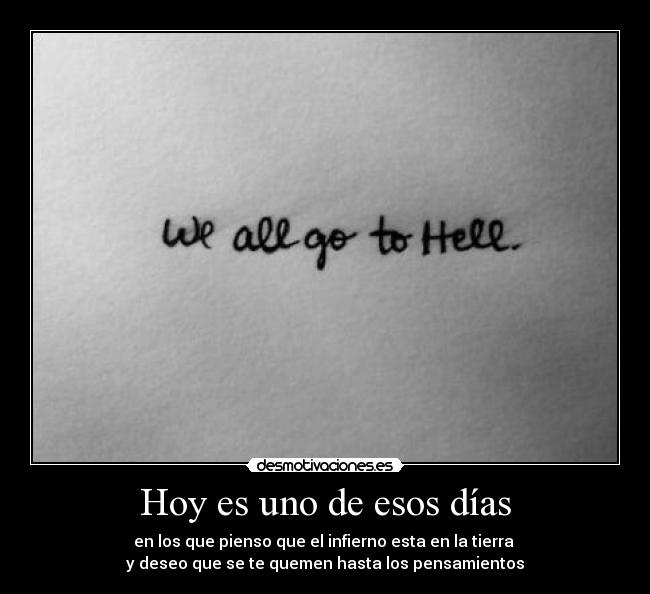 Hoy es uno de esos días - en los que pienso que el infierno esta en la tierra
y deseo que se te quemen hasta los pensamientos