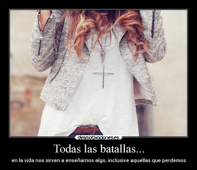 Todas las batallas... - en la vida nos sirven a enseñarnos algo, inclusive aquellas que perdemos