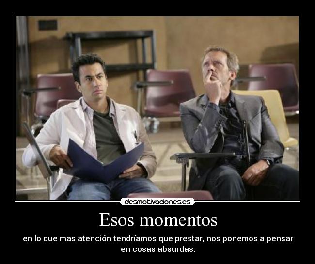 Esos momentos - en lo que mas atención tendríamos que prestar, nos ponemos a pensar
en cosas absurdas.