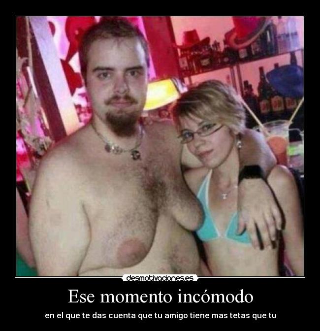 Ese momento incómodo - en el que te das cuenta que tu amigo tiene mas tetas que tu