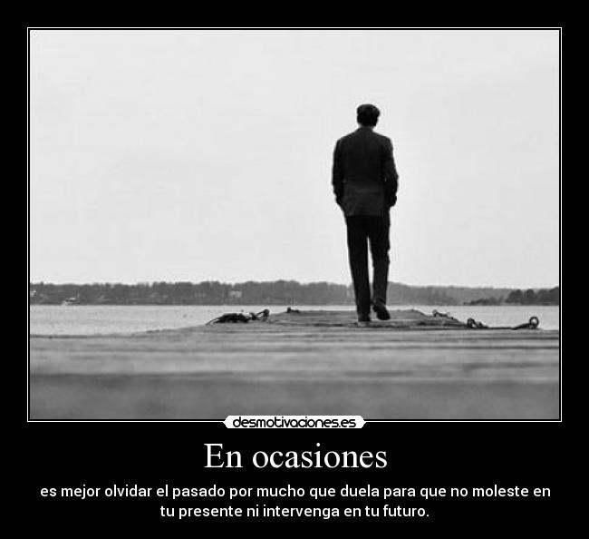 En ocasiones - es mejor olvidar el pasado por mucho que duela para que no moleste en
tu presente ni intervenga en tu futuro.
