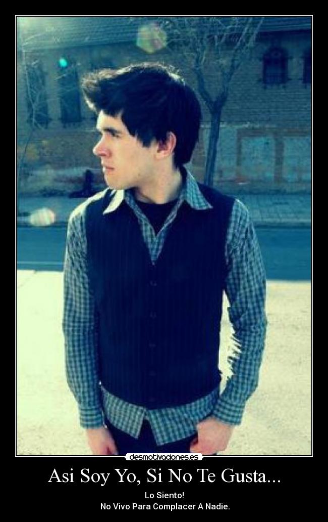 Asi Soy Yo, Si No Te Gusta... - Lo Siento!
No Vivo Para Complacer A Nadie.