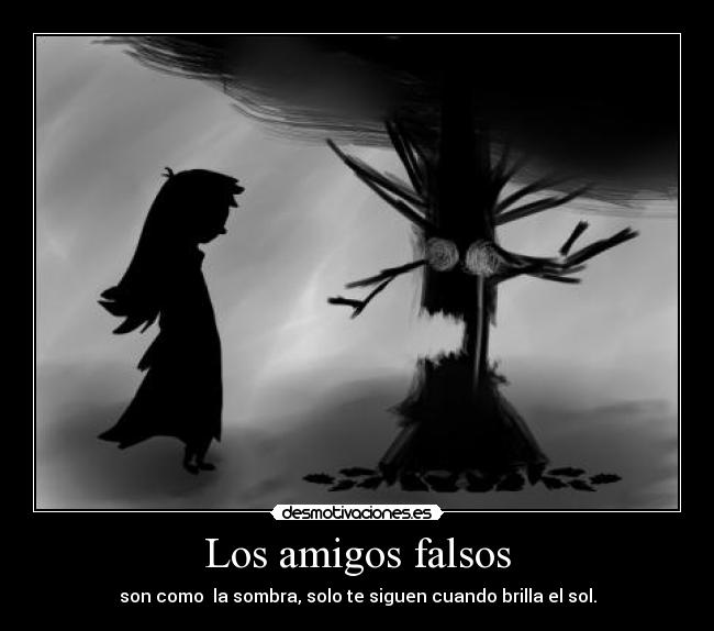 Los amigos falsos - son como  la sombra, solo te siguen cuando brilla el sol.