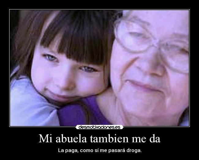 Mi abuela tambien me da - La paga, como sí me pasará droga.