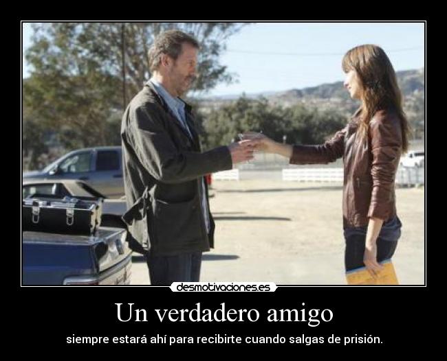 Un verdadero amigo - siempre estará ahí para recibirte cuando salgas de prisión.
