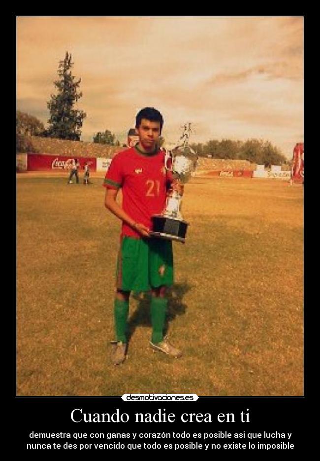 Cuando nadie crea en ti - demuestra que con ganas y corazón todo es posible asi que lucha y
nunca te des por vencido que todo es posible y no existe lo imposible