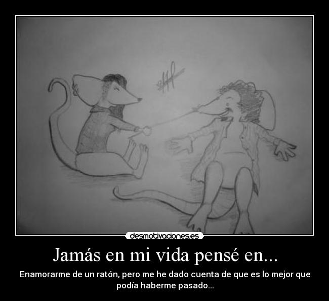 Jamás en mi vida pensé en... - Enamorarme de un ratón, pero me he dado cuenta de que es lo mejor que
podía haberme pasado...