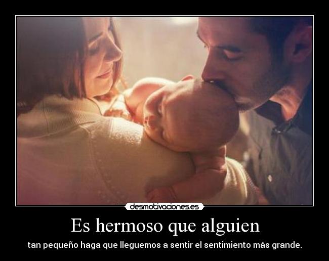 Es hermoso que alguien - tan pequeño haga que lleguemos a sentir el sentimiento más grande.