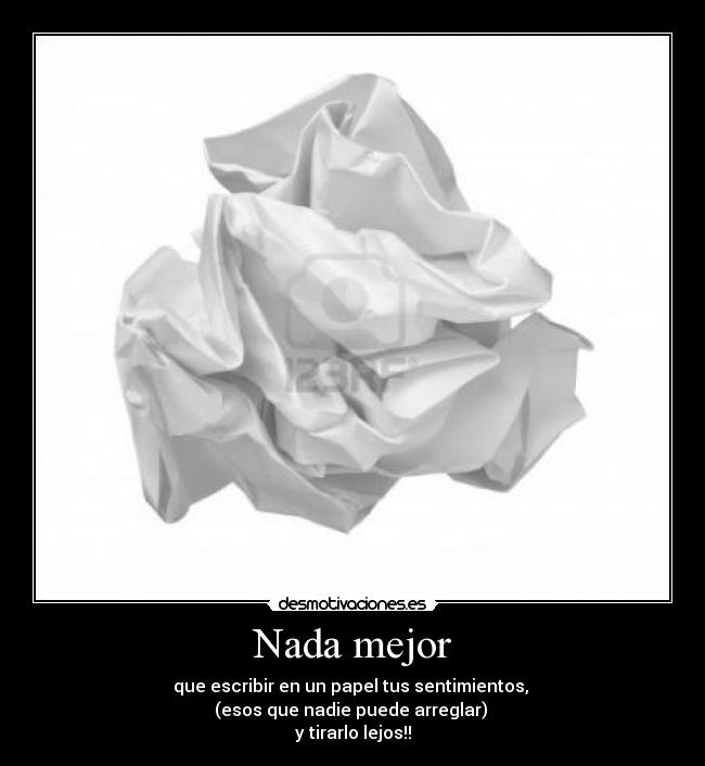 Nada mejor - que escribir en un papel tus sentimientos, 
(esos que nadie puede arreglar) 
y tirarlo lejos!!