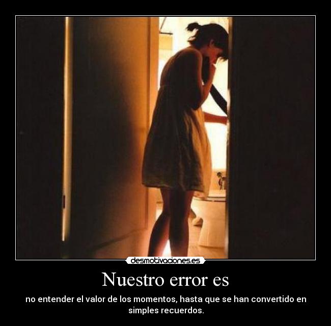Nuestro error es - no entender el valor de los momentos, hasta que se han convertido en
simples recuerdos.