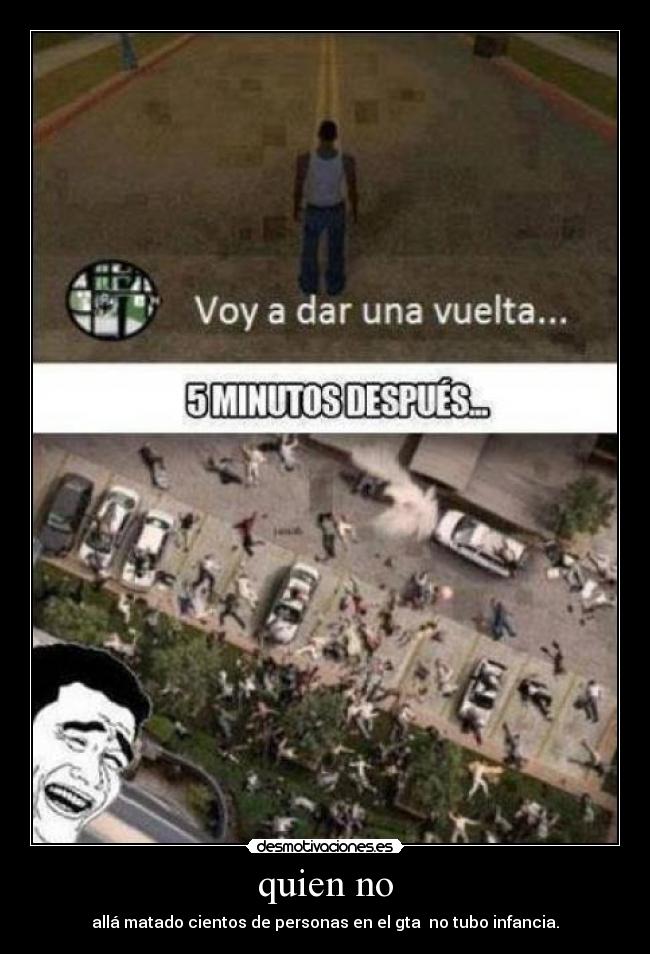 quien no - allá matado cientos de personas en el gta no tubo infancia.