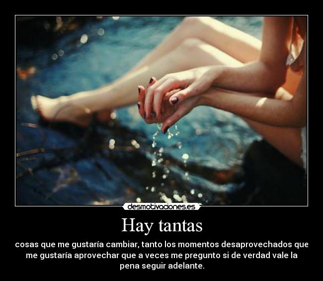 Hay tantas - cosas que me gustaría cambiar, tanto los momentos desaprovechados que
me gustaría aprovechar que a veces me pregunto si de verdad vale la
pena seguir adelante.