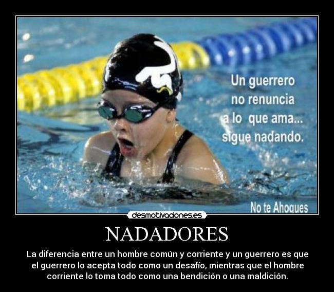 NADADORES - La diferencia entre un hombre común y corriente y un guerrero es que
el guerrero lo acepta todo como un desafío, mientras que el hombre
corriente lo toma todo como una bendición o una maldición.