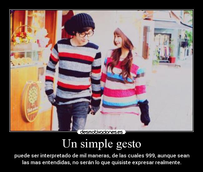 Un simple gesto - puede ser interpretado de mil maneras, de las cuales 999, aunque sean
las mas entendidas, no serán lo que quisiste expresar realmente.
