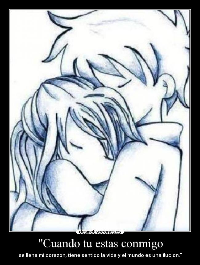 Cuando tu estas conmigo - se llena mi corazon, tiene sentido la vida y el mundo es una ilucion.