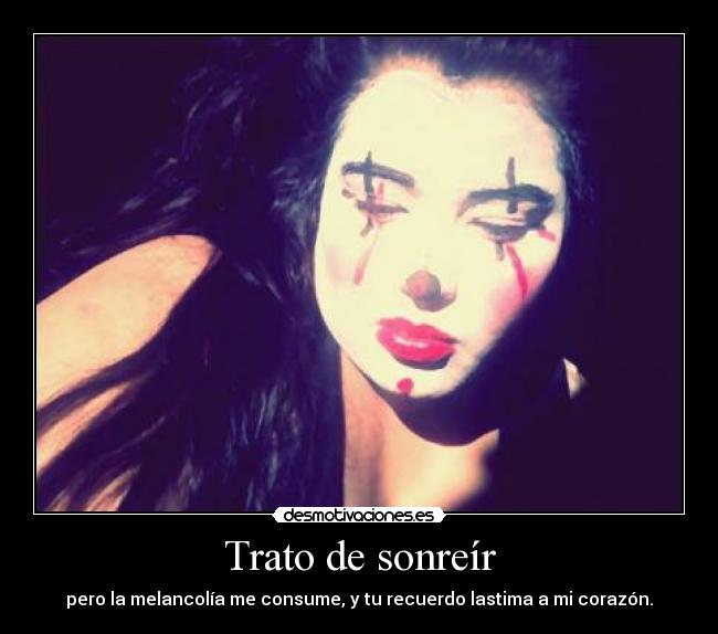 Trato de sonreír - pero la melancolía me consume, y tu recuerdo lastima a mi corazón.