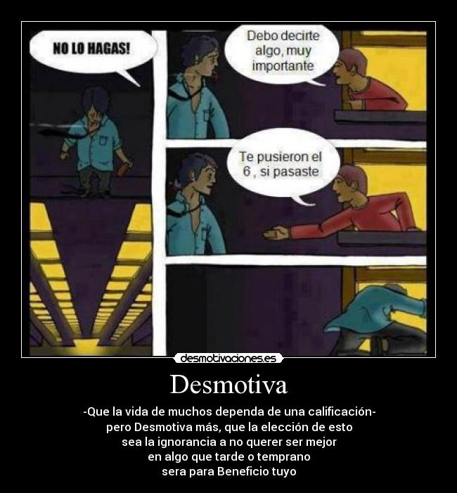 Desmotiva - -Que la vida de muchos dependa de una calificación-
pero Desmotiva más, que la elección de esto
sea la ignorancia a no querer ser mejor
en algo que tarde o temprano
sera para Beneficio tuyo