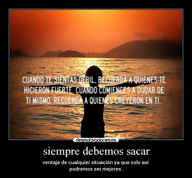 siempre debemos sacar - ventaja de cualquier situación ya que solo así
podremos ser mejores .