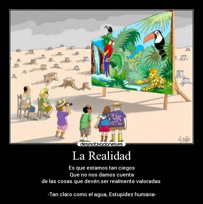 La Realidad - Es que estamos tan ciegos
Que no nos damos cuenta
de las cosas que devén ser realmente valoradas 

-Tan claro como el agua, Estupidez humana-