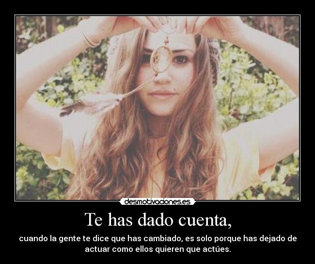 Te has dado cuenta, - cuando la gente te dice que has cambiado, es solo porque has dejado de
actuar como ellos quieren que actúes.