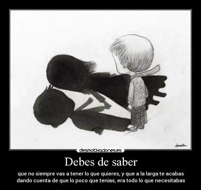 Debes de saber - que no siempre vas a tener lo que quieres, y que a la larga te acabas
dando cuenta de que lo poco que tenias, era todo lo que necesitabas